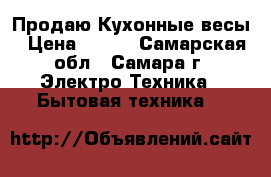 Продаю Кухонные весы › Цена ­ 800 - Самарская обл., Самара г. Электро-Техника » Бытовая техника   